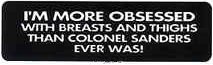 I'M MORE OBSESSED WITH BREASTS AND THIGHS THAN COLONEL SANDERS EVER WAS!