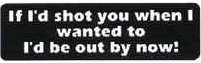 If I'd shot you when I wanted to I'd be out by now!