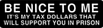 BE NICE TO ME<br> IT'S MY TAX DOLLARS THAT WILL SUPPORT YOU IN PRISON