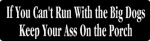 If You Can't Run With the Big Dogs Keep Your Ass On the Porch