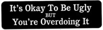 It's Okay To Be Ugly BUT You're Overdoing It