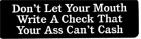 Don't Let Your Mouth Write A Check That Your Ass Can't Cash