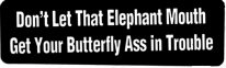 DON'T LET THAT ELEPHANT MOUTH GET YOUR BUTTERFLY ASS IN TROUBLE