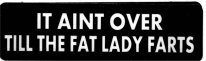 IT AINT OVER TILL THE FAT LADY FARTS