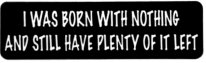 I WAS BORN WITH NOTHING AND STILL HAVE PLENTY OF IT LEFT
