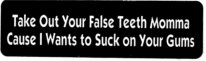 Take Out Your False Teeth Mama Cause I Wants to Suck on Your Gums