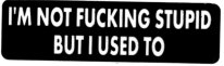 I'M NOT FUCKING STUPID BUT I USED TO