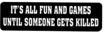 IT'S ALL FUN AND GAMES UNTIL SOMEONE GETS KILLED