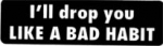 I'll drop you LIKE A BAD HABIT