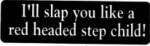 I'll slap you like a red headed step child!
