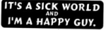 IT'S A SICK WORLD AND I'M A HAPPY GUY.