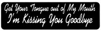 Get your tongue out of my mouth- I'm Kissing You Goodbye