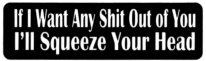 If I want any shit out of you I'll squeeze your head