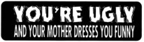 YOU'RE UGLY AND YOUR MOTHER DRESSES YOU FUNNY