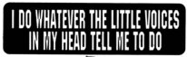 I DO WHATEVER THE LITTLE VOICES IN MY HEAD TELL ME TO DO