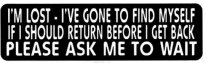 I'M LOST - I'VE GONE TO FIND MYSELF. IF I SHOULD RETURN BEFORE I GET BACK PLEASE ASK ME TO WAIT