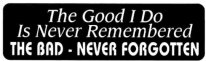 The Good I Do Is Never Remembered THE BAD- NEVER FORGOTTEN