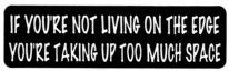 IF YOU'RE NOT LIVING ON THE EDGE YOU'RE TAKING UP TOO MUCH SPACE