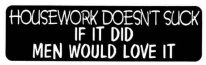 HOUSEWORK DOESNT SUCK if it did men would love it