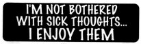 I'M NOT BOTHERED WITH SICK THOUGHTS...I ENJOY THEM