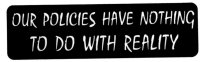 OUR POLICIES HAVE NOTHING TO DO WITH REALITY