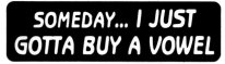 SOMEDAY...I JUST GOTTA BUY A VOWEL