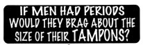 If men had periods would they brag about the size of their TAMPONS?