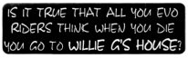 Is it true that all you Evo riders think when you die you go to WILLIE G'S HOUSE?