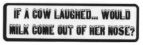 IF A COW LAUGHED...WOULD MILK COME OUT HER NOSE?