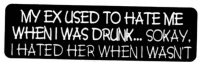 MY EX USED TO HATE ME WHEN I WAS DRUNK...Sokay. I hated her when I wasn't