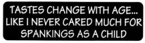 TASTES CHANGE WITH AGE...LIKE I NEVER REALLY CARED MUCH FOR SPANKINGS AS A CHILD