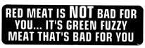Red meat is NOT bad for you...it's the green fuzzy meat that's bad for you