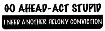 GO AHEAD-ACT STUPID. I NEED ANOTHER FELONY CONVICTION