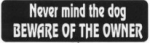 Never mind the dog BEWARE OF THE OWNER