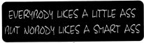 EVERYBODY LIKES A LITTLE ASS BUT NOBODY LIKES A SMART ASS