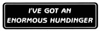 I'VE GOT AN ENORMOUS HUMDINGER