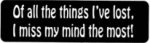 Of all the things I've lost, I miss my mind the most!