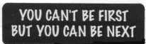 YOU CAN'T BE FIRST BUT YOU CAN BE NEXT