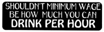 SHOULDN'T MINIMUM WAGE BE HOW MUCH YOU CAN DRINK PER HOUR