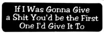If I was gonna give a shit you'd be the first person I'd give it to