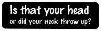 IS THAT YOUR HEAD OR DID YOUR NECK THROW UP?