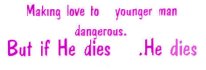 MAKING LOVE TO A YOUNGER MAN IS DANGEROUS BUT IF HE DIES HE DIES