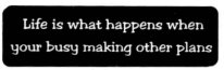 LIFE IS WHAT HAPPENS WHEN YOU'RE BUSY MAKING OTHER PLANS