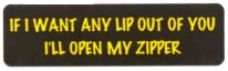 IF I WANT ANY LIP OUT OF YOU I'LL OPEN MY ZIPPER