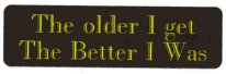 THE OLDER I GET THE BETTER I WAS