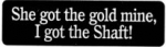 She got the gold mine, I got the Shaft!