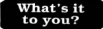 What's it to you?
