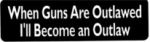 When Guns Are Outlawed I'll Become an Outlaw