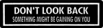 DON'T LOOK BACK SOMETHING MIGHT BE GAINING ON YOU