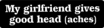 My girlfriend gives good head (aches)